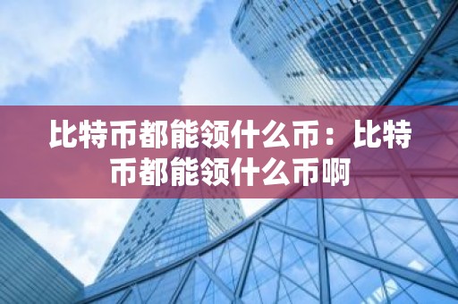 比特币都能领什么币：比特币都能领什么币啊
