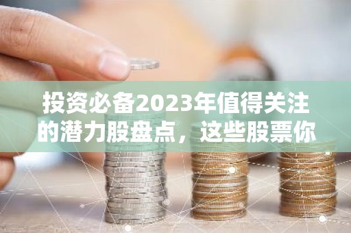 投资必备2023年值得关注的潜力股盘点，这些股票你绝对不能错过！