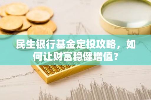 民生银行基金定投攻略，如何让财富稳健增值？