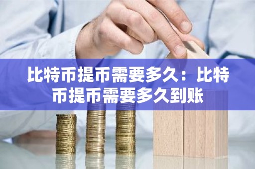比特币提币需要多久：比特币提币需要多久到账