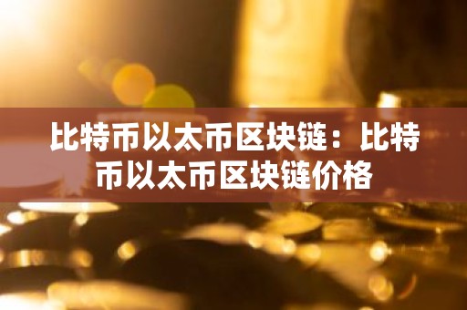 比特币以太币区块链：比特币以太币区块链价格
