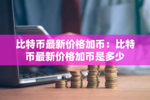 比特币最新价格加币：比特币最新价格加币是多少