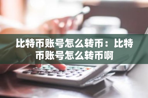 比特币账号怎么转币：比特币账号怎么转币啊