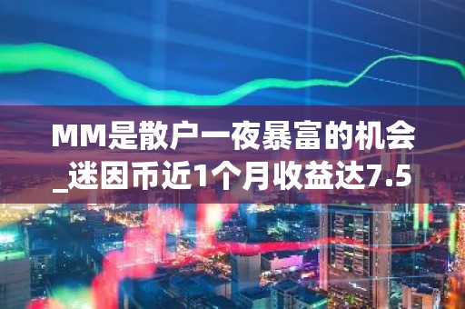 MM是散户一夜暴富的机会_迷因币近1个月收益达7.59亿美元