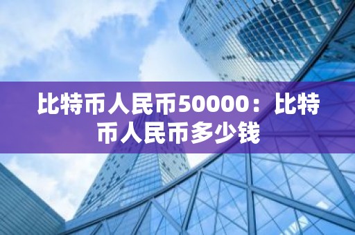 比特币人民币50000：比特币人民币多少钱