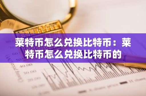 莱特币怎么兑换比特币：莱特币怎么兑换比特币的