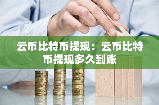 云币比特币提现：云币比特币提现多久到账