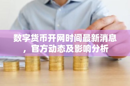 数字货币开网时间最新消息，官方动态及影响分析