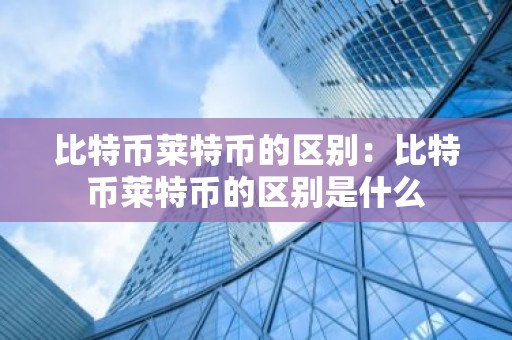 比特币莱特币的区别：比特币莱特币的区别是什么