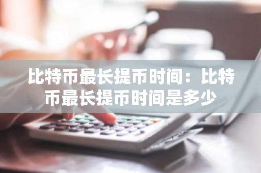 比特币最长提币时间：比特币最长提币时间是多少