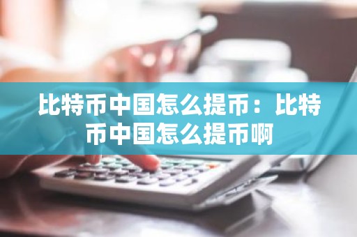 比特币中国怎么提币：比特币中国怎么提币啊