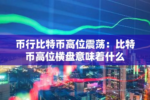 币行比特币高位震荡：比特币高位横盘意味着什么