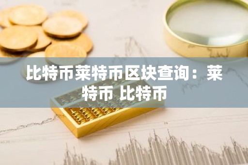 比特币莱特币区块查询：莱特币 比特币
