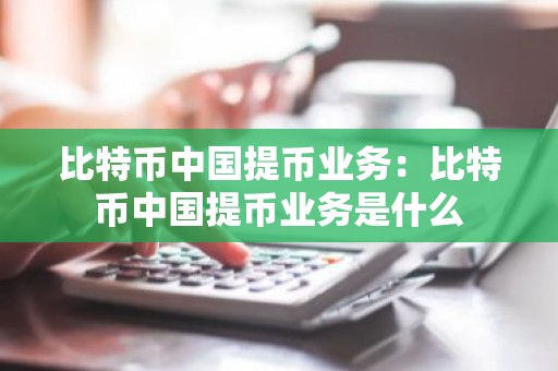 比特币中国提币业务：比特币中国提币业务是什么