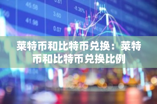 莱特币和比特币兑换：莱特币和比特币兑换比例