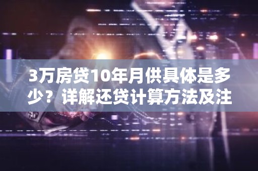 3万房贷10年月供具体是多少？详解还贷计算方法及注意事项
