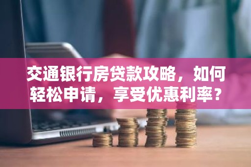 交通银行房贷款攻略，如何轻松申请，享受优惠利率？