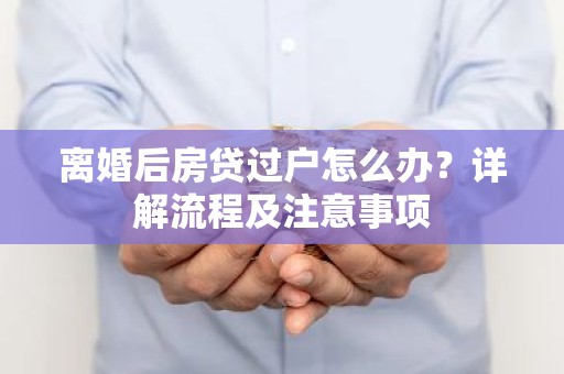 离婚后房贷过户怎么办？详解流程及注意事项