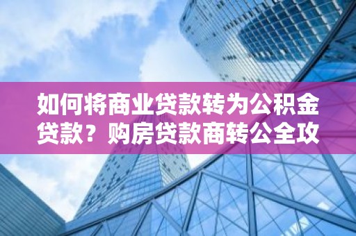如何将商业贷款转为公积金贷款？购房贷款商转公全攻略！