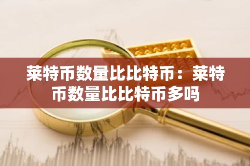 莱特币数量比比特币：莱特币数量比比特币多吗