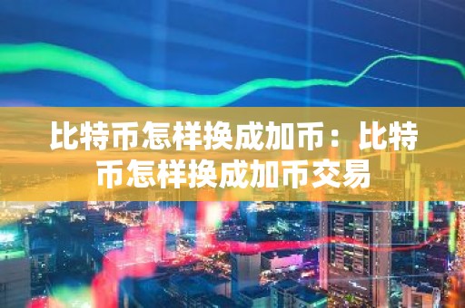 比特币怎样换成加币：比特币怎样换成加币交易