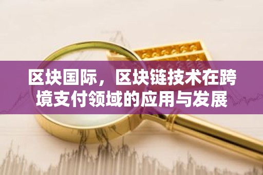 区块国际，区块链技术在跨境支付领域的应用与发展