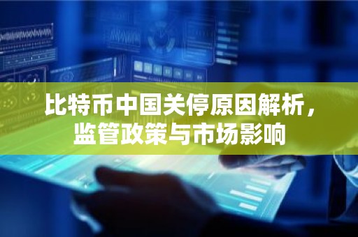 比特币中国关停原因解析，监管政策与市场影响