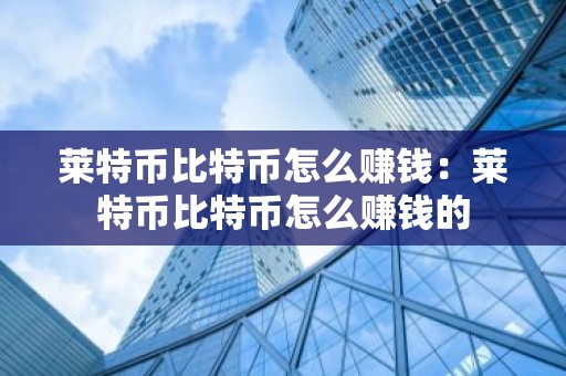 莱特币比特币怎么赚钱：莱特币比特币怎么赚钱的