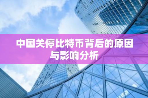 中国关停比特币背后的原因与影响分析