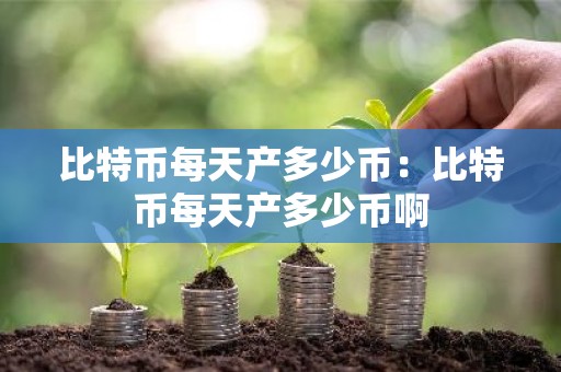 比特币每天产多少币：比特币每天产多少币啊