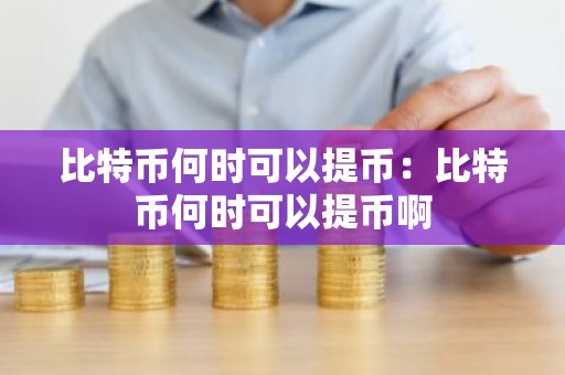 比特币何时可以提币：比特币何时可以提币啊