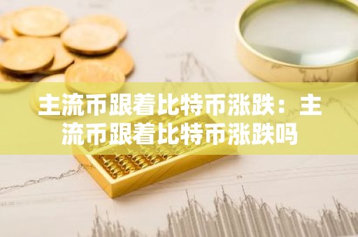 主流币跟着比特币涨跌：主流币跟着比特币涨跌吗
