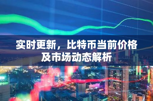实时更新，比特币当前价格及市场动态解析