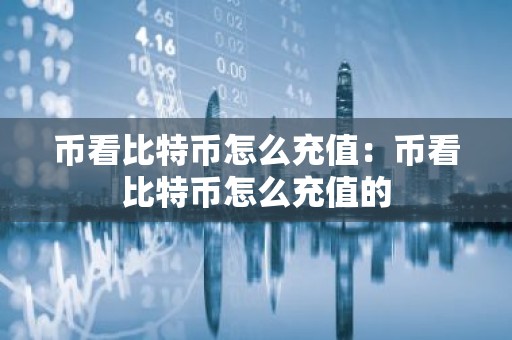 币看比特币怎么充值：币看比特币怎么充值的