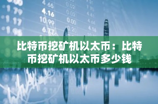 比特币挖矿机以太币：比特币挖矿机以太币多少钱