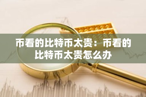 币看的比特币太贵：币看的比特币太贵怎么办