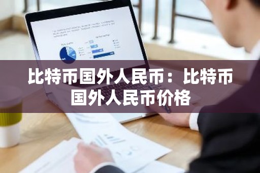 比特币国外人民币：比特币国外人民币价格