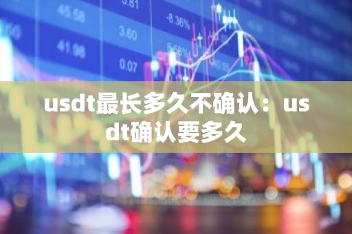 usdt最长多久不确认：usdt确认要多久