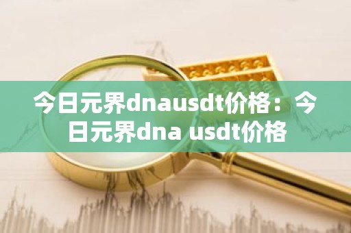 今日元界dnausdt价格：今日元界dna usdt价格