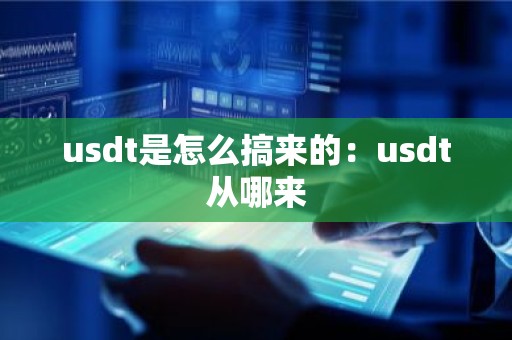 usdt是怎么搞来的：usdt从哪来