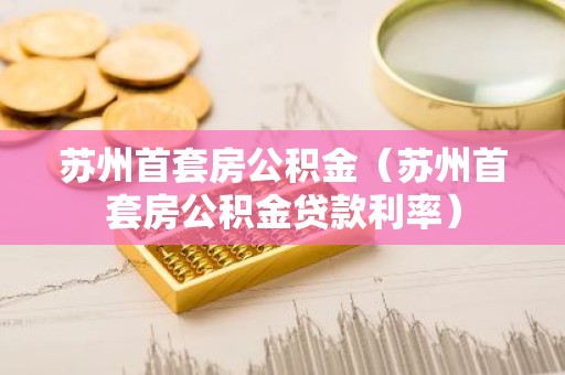苏州首套房公积金（苏州首套房公积金贷款利率）