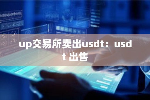 up交易所卖出usdt：usdt 出售