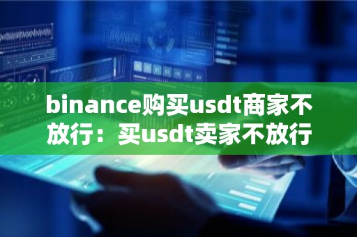 binance购买usdt商家不放行：买usdt卖家不放行