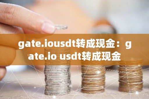 gate.iousdt转成现金：gate.io usdt转成现金