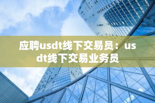 应聘usdt线下交易员：usdt线下交易业务员