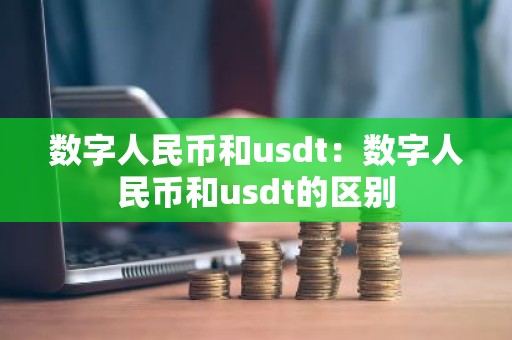 数字人民币和usdt：数字人民币和usdt的区别