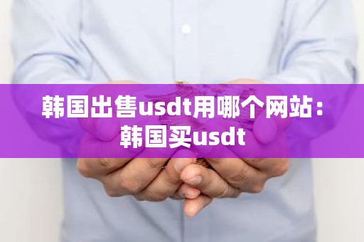韩国出售usdt用哪个网站：韩国买usdt