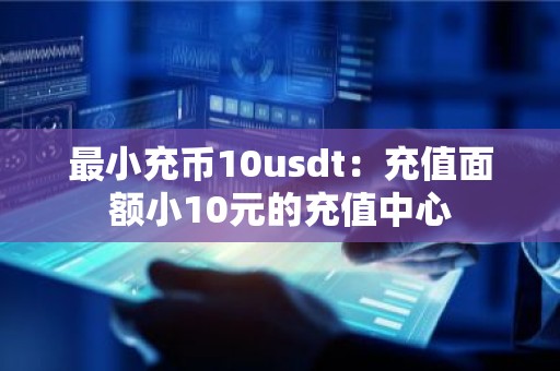 最小充币10usdt：充值面额小10元的充值中心