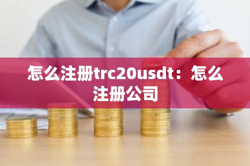 怎么注册trc20usdt：怎么注册公司