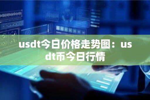 usdt今日价格走势图：usdt币今日行情